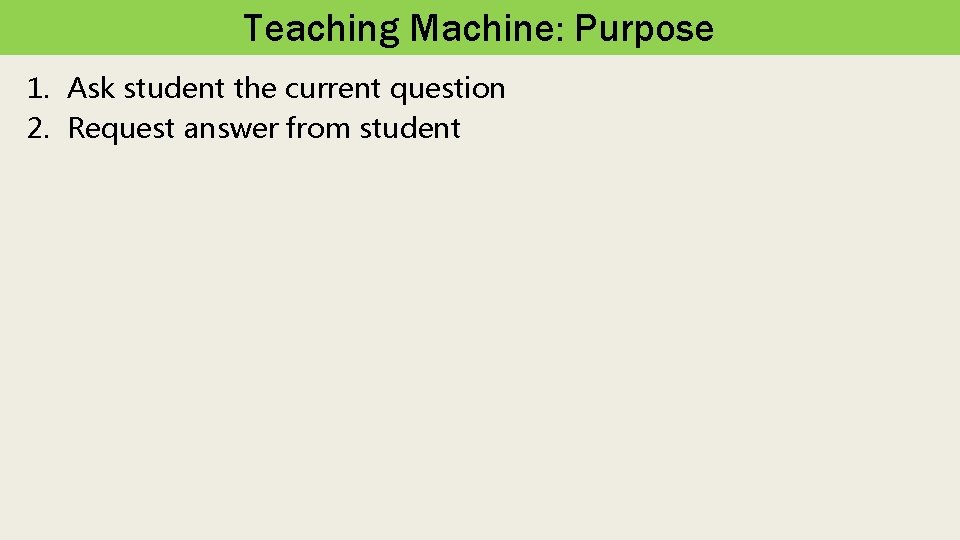 Teaching Machine: Purpose 1. Ask student the current question 2. Request answer from student