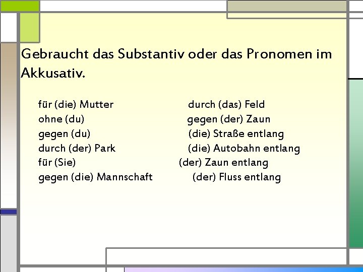 Gebraucht das Substantiv oder das Pronomen im Akkusativ. für (die) Mutter ohne (du) gegen