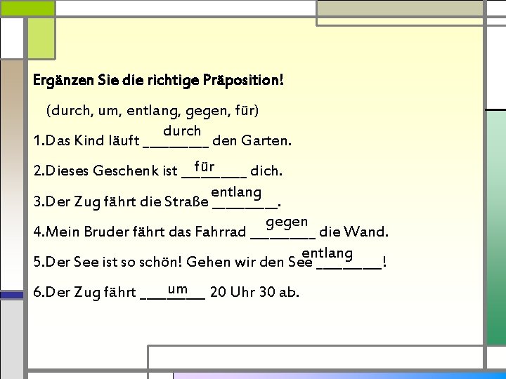 Ergänzen Sie die richtige Präposition! (durch, um, entlang, gegen, für) durch 1. Das Kind