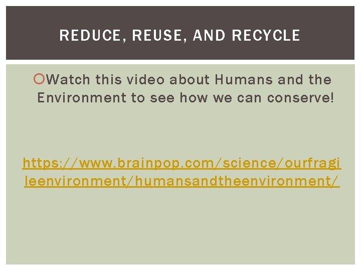 REDUCE, REUSE, AND RECYCLE Watch this video about Humans and the Environment to see