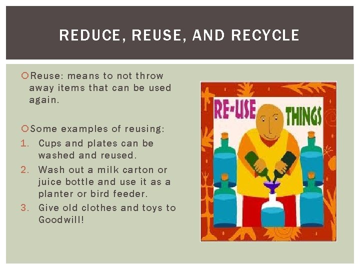 REDUCE, REUSE, AND RECYCLE Reuse: means to not throw away items that can be