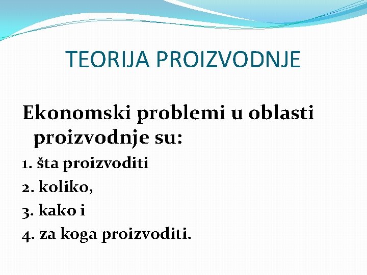 TEORIJA PROIZVODNJE Ekonomski problemi u oblasti proizvodnje su: 1. šta proizvoditi 2. koliko, 3.