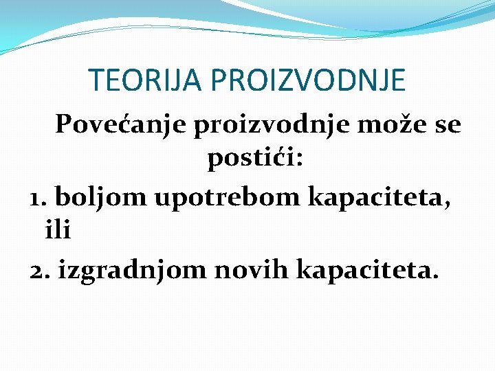 TEORIJA PROIZVODNJE Povećanje proizvodnje može se postići: 1. boljom upotrebom kapaciteta, ili 2. izgradnjom