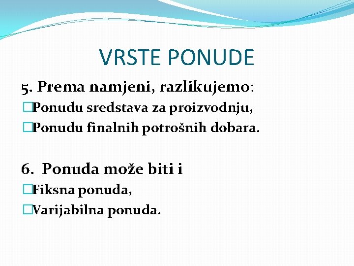 VRSTE PONUDE 5. Prema namjeni, razlikujemo: �Ponudu sredstava za proizvodnju, �Ponudu finalnih potrošnih dobara.