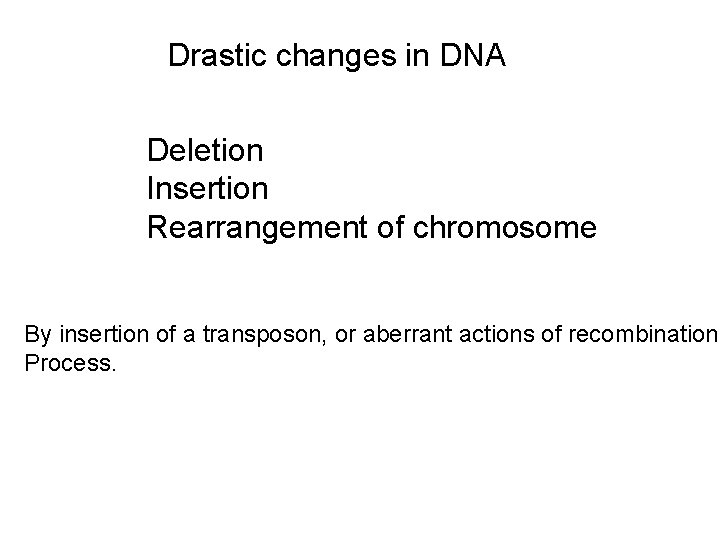 Drastic changes in DNA Deletion Insertion Rearrangement of chromosome By insertion of a transposon,