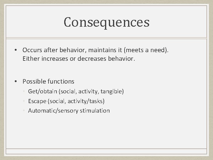 Consequences • Occurs after behavior, maintains it (meets a need). Either increases or decreases