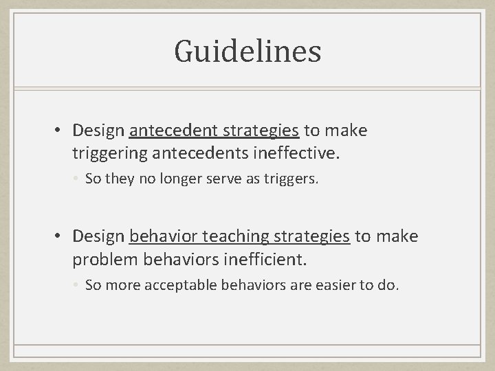 Guidelines • Design antecedent strategies to make triggering antecedents ineffective. • So they no