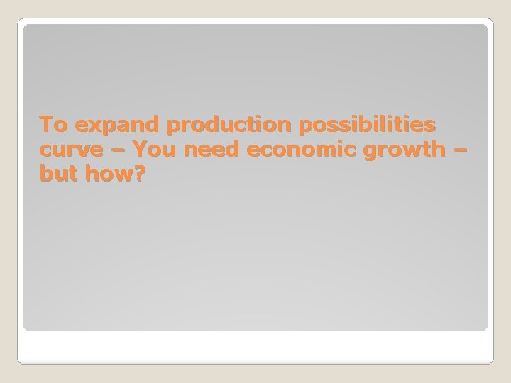 To expand production possibilities curve – You need economic growth – but how? 