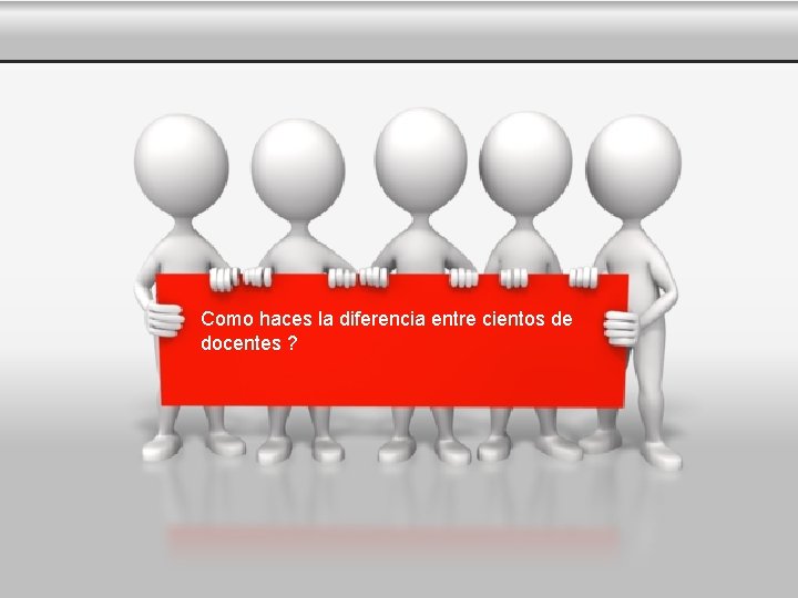 Como haces la diferencia entre cientos de docentes ? 