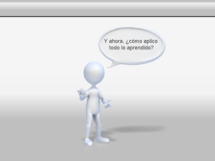 Y ahora, ¿cómo aplico todo lo aprendido? 