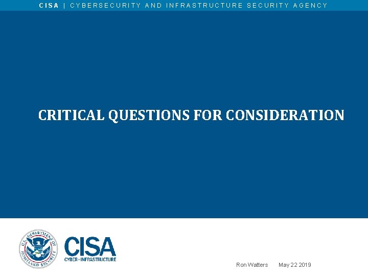 CISA | CYBERSECURITY AND INFRASTRUCTURE SECURITY AGENCY CRITICAL QUESTIONS FOR CONSIDERATION Ron Watters May