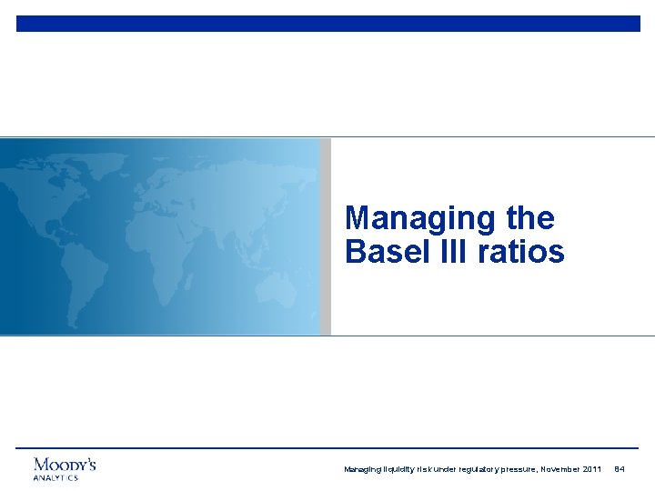 Managing the Basel III ratios Managing liquidity risk under regulatory pressure, November 2011 84