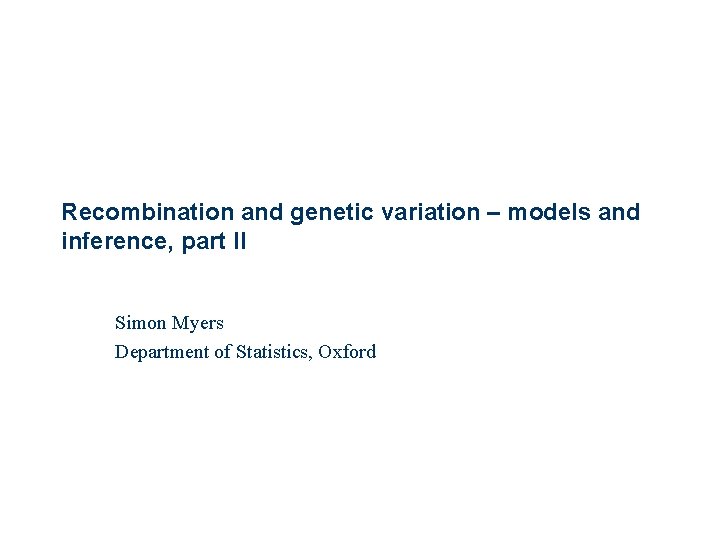 Recombination and genetic variation – models and inference, part II Simon Myers Department of