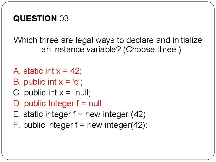 QUESTION 03 Which three are legal ways to declare and initialize an instance variable? QUESTION 03 Which three are legal ways to declare and initialize an instance variable?