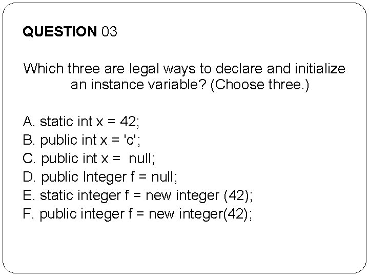 QUESTION 03 Which three are legal ways to declare and initialize an instance variable? QUESTION 03 Which three are legal ways to declare and initialize an instance variable?