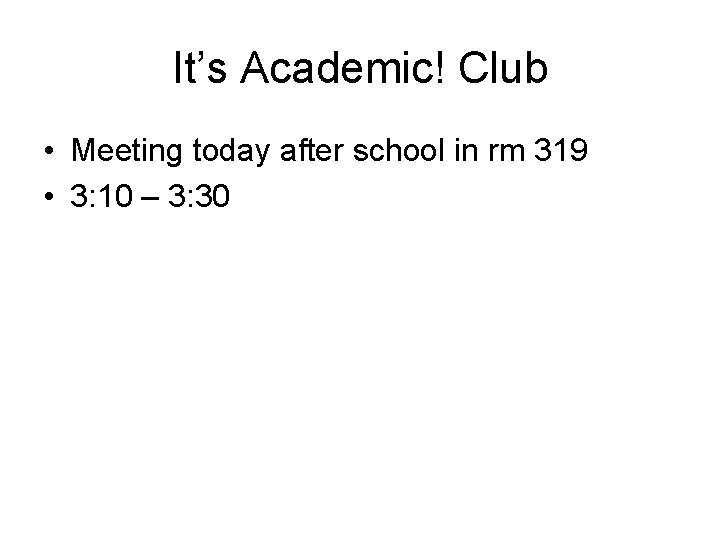 It’s Academic! Club • Meeting today after school in rm 319 • 3: 10