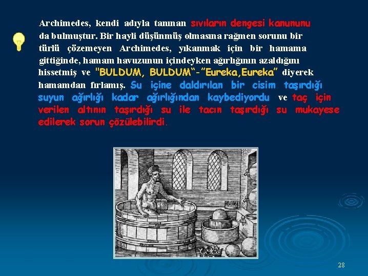 Archimedes, kendi adıyla tanınan sıvıların dengesi kanununu da bulmuştur. Bir hayli düşünmüş olmasına rağmen