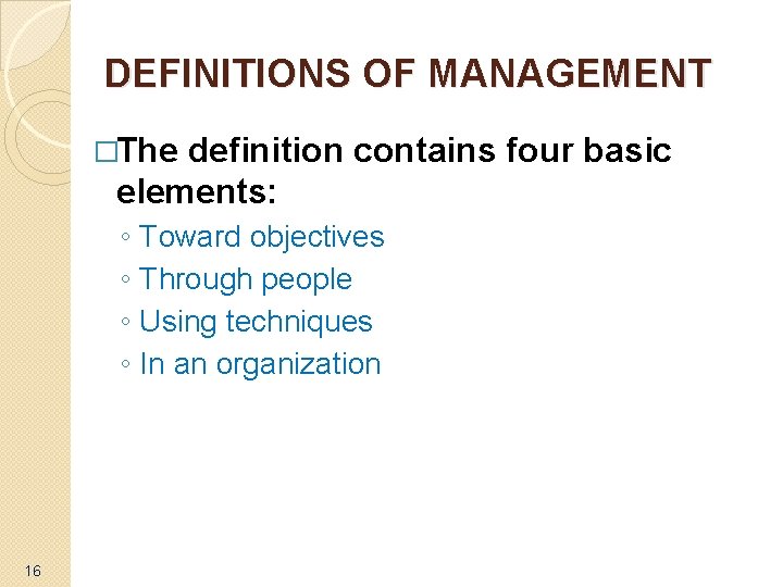 DEFINITIONS OF MANAGEMENT �The definition contains four basic elements: ◦ ◦ 16 Toward objectives