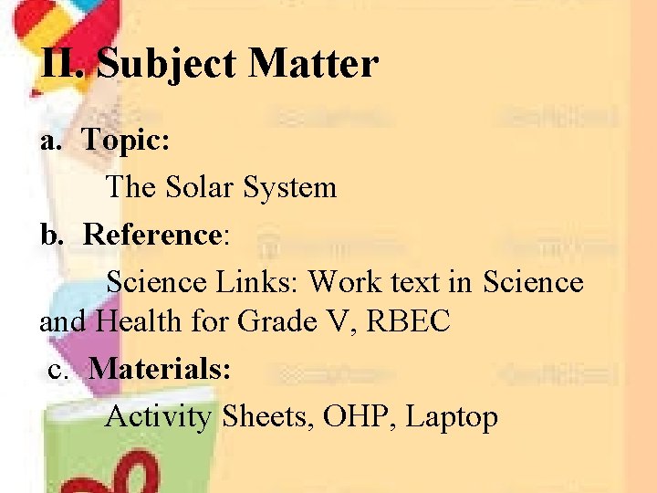 II. Subject Matter a. Topic: The Solar System b. Reference: Science Links: Work text