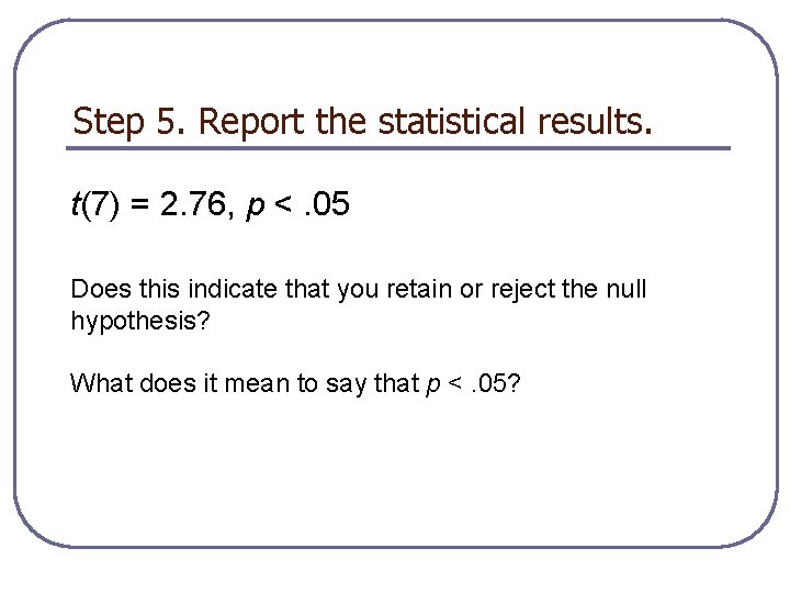 Step 5. Report the statistical results. t(7) = 2. 76, p <. 05 Does