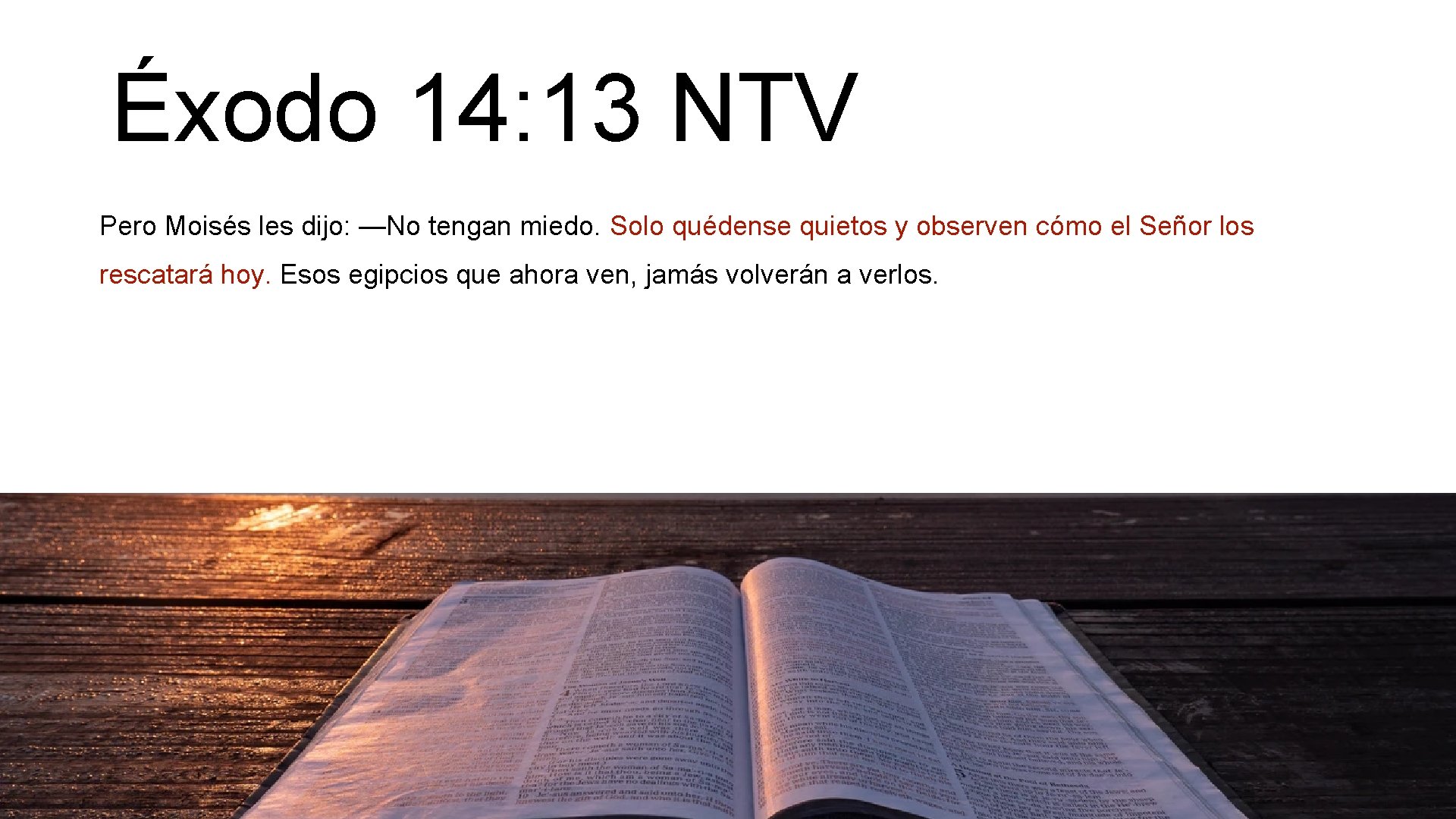 Éxodo 14: 13 NTV Pero Moisés les dijo: —No tengan miedo. Solo quédense quietos