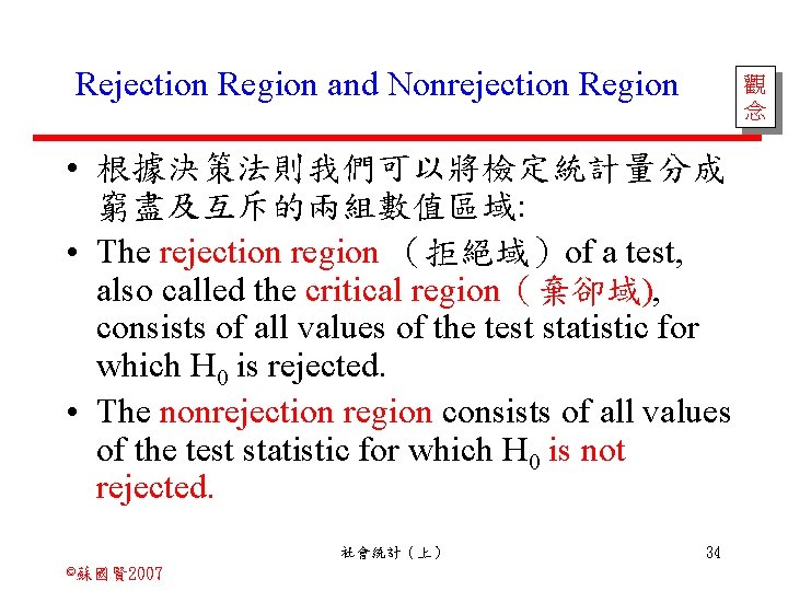 Rejection Region and Nonrejection Region 觀 念 • 根據決策法則我們可以將檢定統計量分成 窮盡及互斥的兩組數值區域: • The rejection region