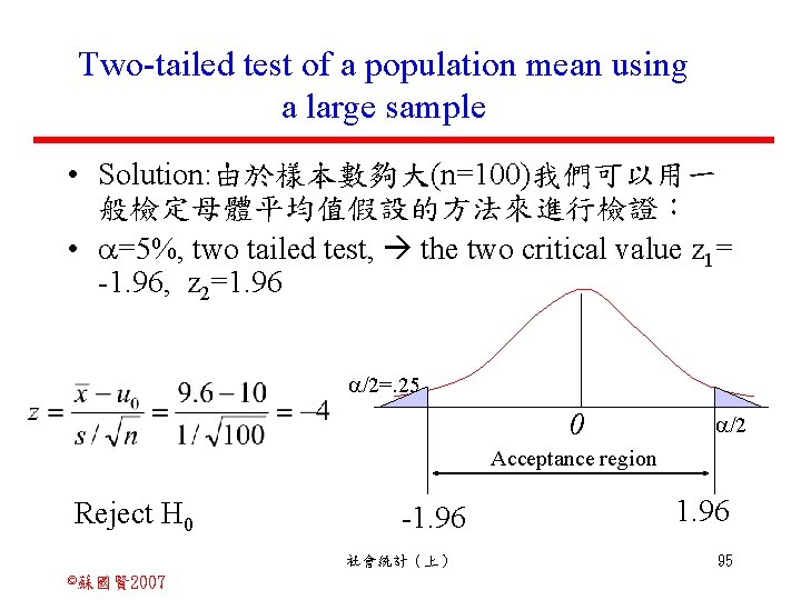 Two-tailed test of a population mean using a large sample • Solution: 由於樣本數夠大(n=100)我們可以用一 般檢定母體平均值假設的方法來進行檢證：