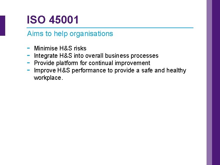 ISO 45001 Aims to help organisations - Minimise H&S risks Integrate H&S into overall