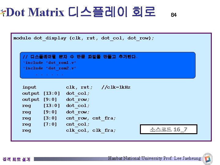 Dot Matrix 디스플레이 회로 84 module dot_display (clk, rst, dot_col, dot_row); // 디스플레이될 문자 Dot Matrix 디스플레이 회로 84 module dot_display (clk, rst, dot_col, dot_row); // 디스플레이될 문자