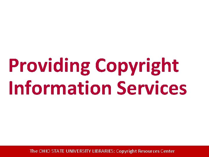 Providing Copyright Information Services The OHIO STATE UNIVERSITY LIBRARIES: Copyright Resources Center 