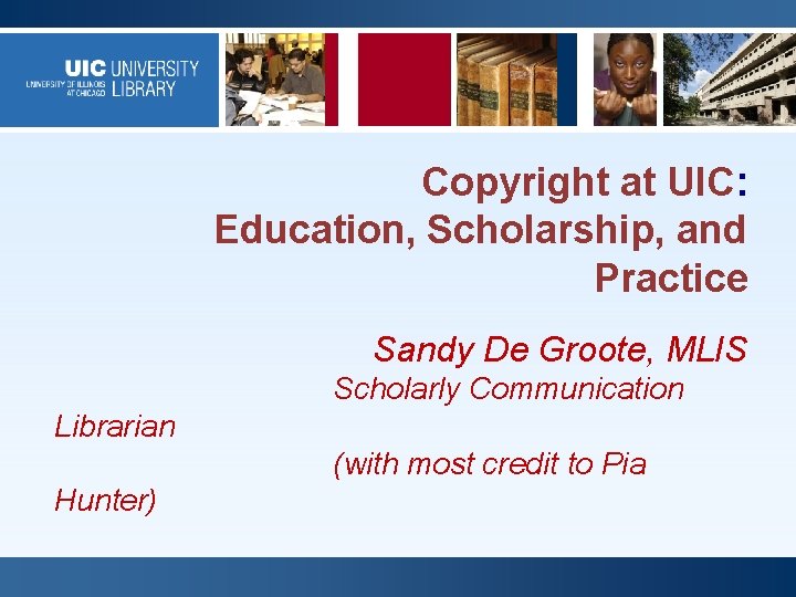 Copyright at UIC: Education, Scholarship, and Practice Sandy De Groote, MLIS Scholarly Communication Librarian