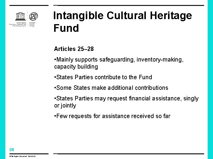 Intangible Cultural Heritage Fund Articles 25– 28 • Mainly supports safeguarding, inventory-making, capacity building Intangible Cultural Heritage Fund Articles 25– 28 • Mainly supports safeguarding, inventory-making, capacity building