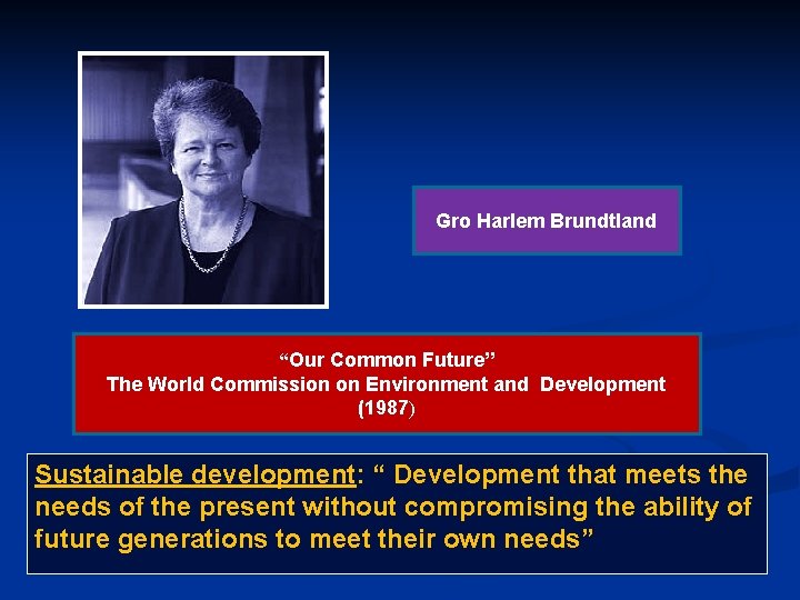 Gro Harlem Brundtland “Our Common Future” The World Commission on Environment and Development (1987) Gro Harlem Brundtland “Our Common Future” The World Commission on Environment and Development (1987)