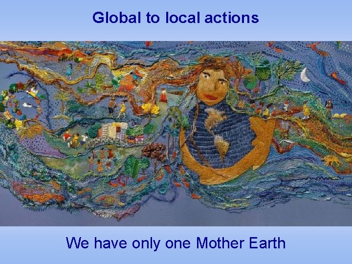 Global to local actions We have only one Mother Earth Global to local actions We have only one Mother Earth