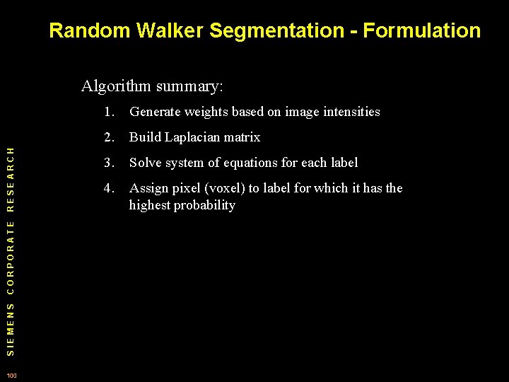 Random Walker Segmentation - Formulation SIEMENS CORPORATE RESEARCH Algorithm summary: 100 1. Generate weights