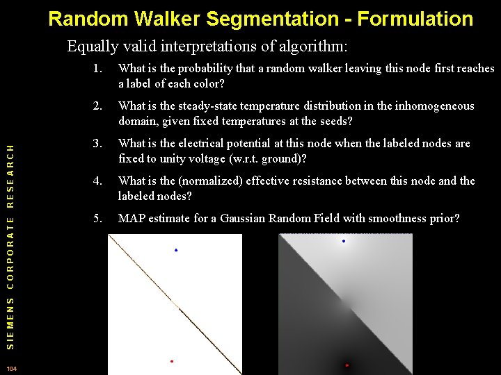 Random Walker Segmentation - Formulation SIEMENS CORPORATE RESEARCH Equally valid interpretations of algorithm: 104