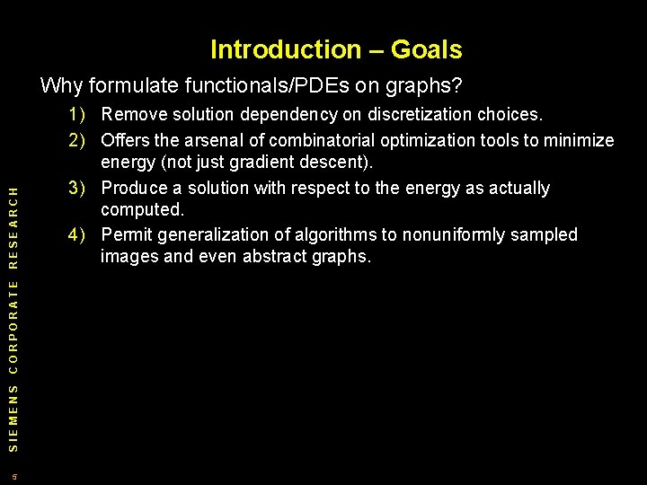 Introduction – Goals SIEMENS CORPORATE RESEARCH Why formulate functionals/PDEs on graphs? 5 1) Remove