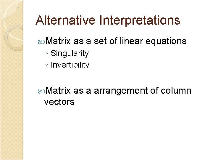 Alternative Interpretations Matrix as a set of linear equations ◦ Singularity ◦ Invertibility Matrix Alternative Interpretations Matrix as a set of linear equations ◦ Singularity ◦ Invertibility Matrix