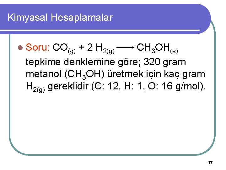 Kimyasal Hesaplamalar l Soru: CO(g) + 2 H 2(g) CH 3 OH(s) tepkime denklemine