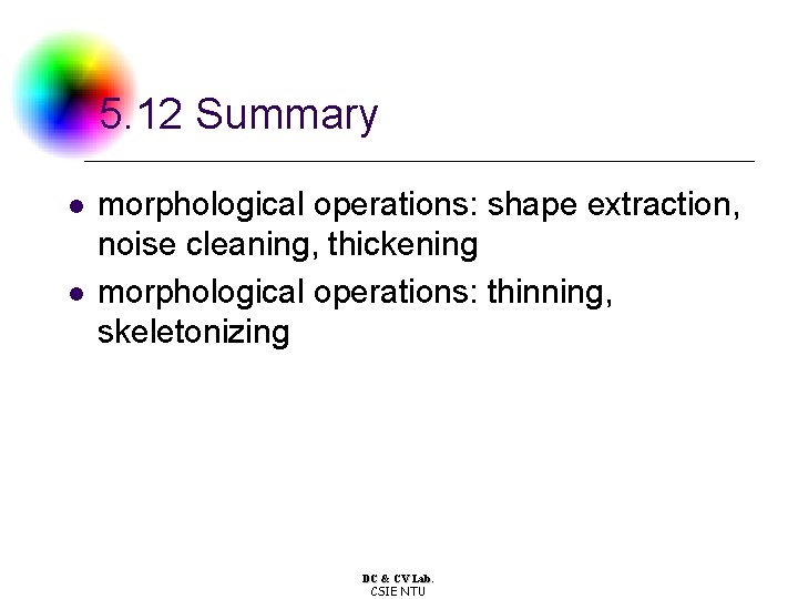 5. 12 Summary l l morphological operations: shape extraction, noise cleaning, thickening morphological operations: