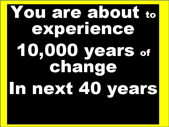 You are about to experience 10, 000 years of change In next 40 years
