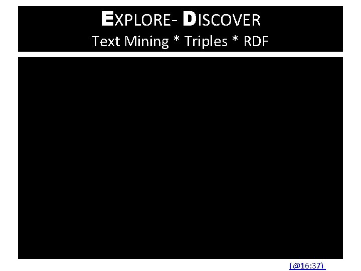 EXPLORE- DISCOVER Text Mining * Triples * RDF (@16: 37) 