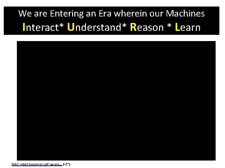 We are Entering an Era wherein our Machines Interact* Understand* Reason * Learn NAO