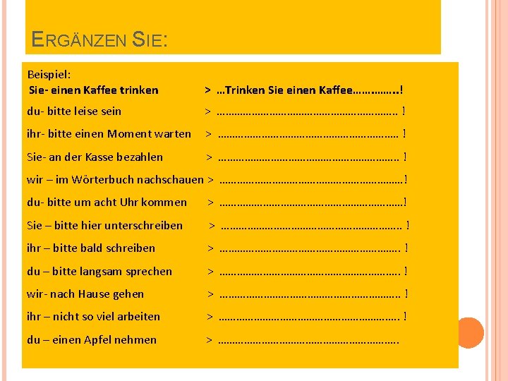 ERGÄNZEN SIE: Beispiel: Sie- einen Kaffee trinken > …Trinken Sie einen Kaffee……. . !