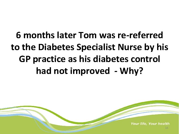 6 months later Tom was re-referred to the Diabetes Specialist Nurse by his GP