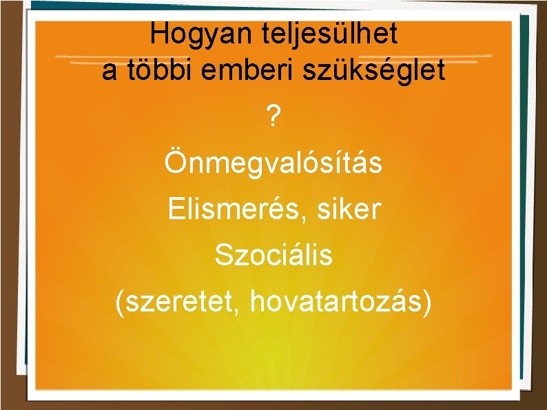 Hogyan teljesülhet a többi emberi szükséglet ? Önmegvalósítás Elismerés, siker Szociális (szeretet, hovatartozás) 