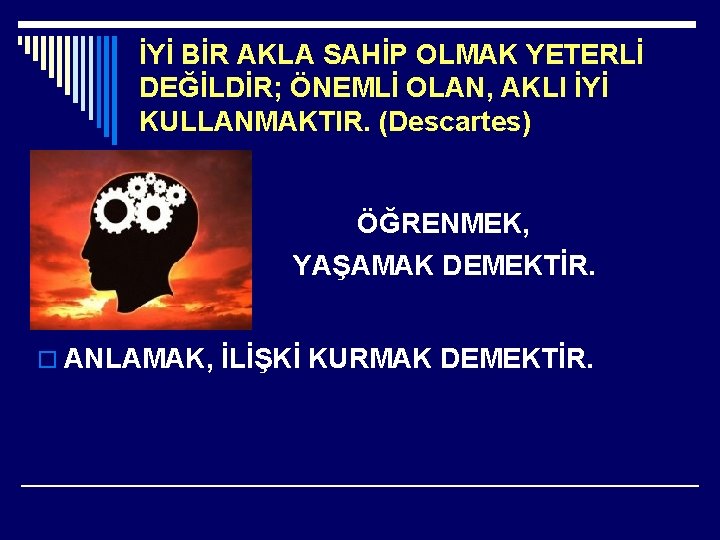 İYİ BİR AKLA SAHİP OLMAK YETERLİ DEĞİLDİR; ÖNEMLİ OLAN, AKLI İYİ KULLANMAKTIR. (Descartes) ÖĞRENMEK,