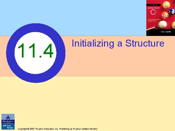 11. 4 Initializing a Structure Copyright © 2007 Pearson Education, Inc. Publishing as Pearson