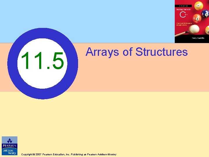 11. 5 Arrays of Structures Copyright © 2007 Pearson Education, Inc. Publishing as Pearson