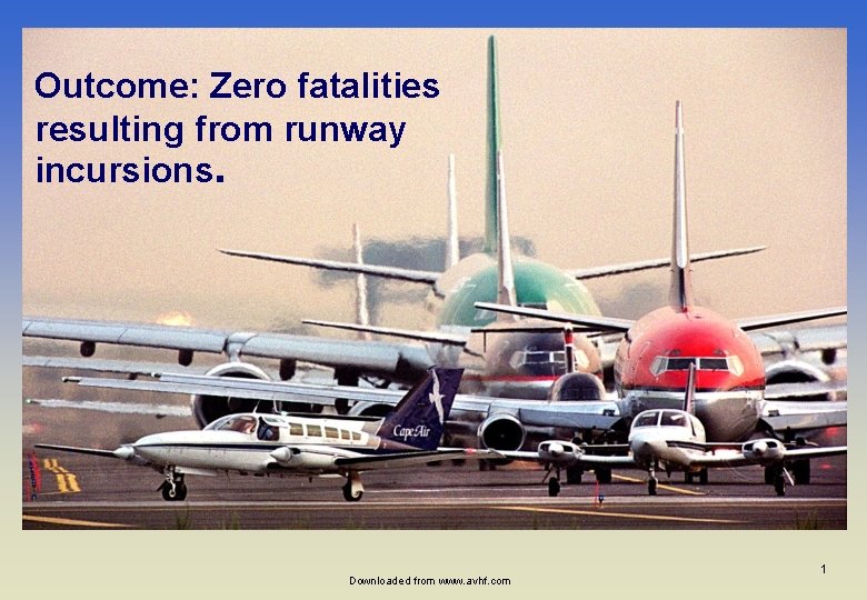 Outcome: Zero fatalities resulting from runway incursions. Downloaded from www. avhf. com 1 